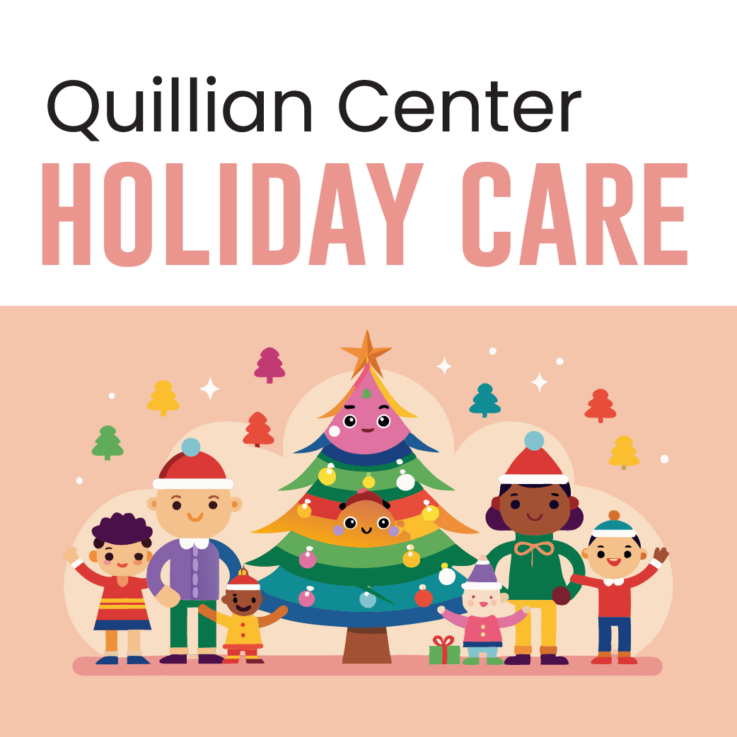 Never too late to think about holiday care while the kids are out of school. Quillian Center has you covered! We offer holiday care for children ages 5 - 14 during Thanksgiving and Christmas holiday. Holiday Care begins at 8 AM and ends at 6:30 PM except for November 27, Christmas Eve & New Year’s Eve, care will end at 3:00 PM on these days.